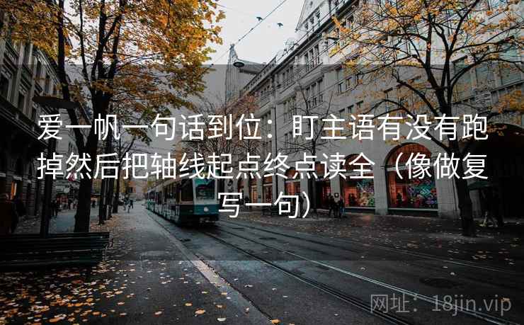 爱一帆一句话到位:盯主语有没有跑掉然后把轴线起点终点读全(像做复写一句) 爱一帆一句话到位:盯主语有没有跑掉然后把轴线起点终点读全(像做复写一句)