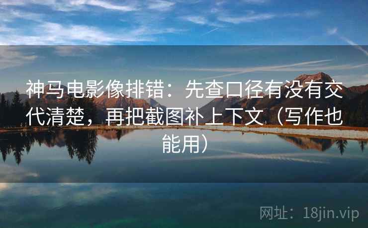 神马电影像排错：先查口径有没有交代清楚，再把截图补上下文（写作也能用）