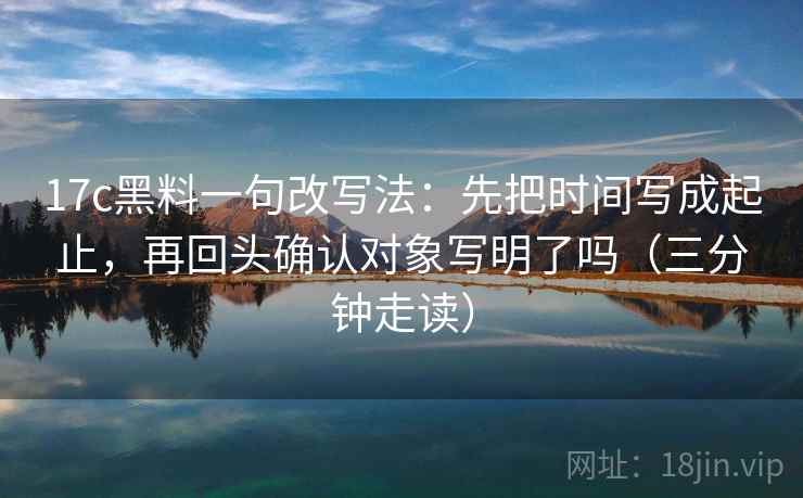 17c黑料一句改写法：先把时间写成起止，再回头确认对象写明了吗（三分钟走读）