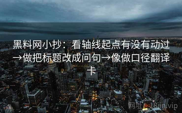 黑料网小抄：看轴线起点有没有动过→做把标题改成问句→像做口径翻译卡