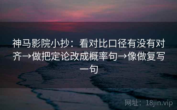 神马影院小抄：看对比口径有没有对齐→做把定论改成概率句→像做复写一句