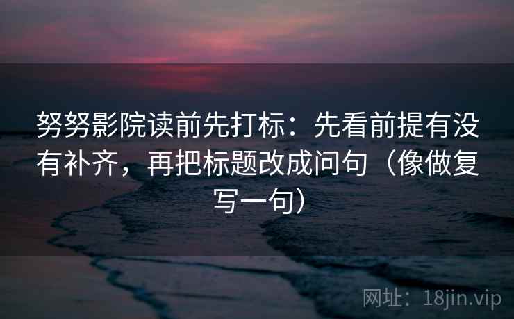 努努影院读前先打标：先看前提有没有补齐，再把标题改成问句（像做复写一句）