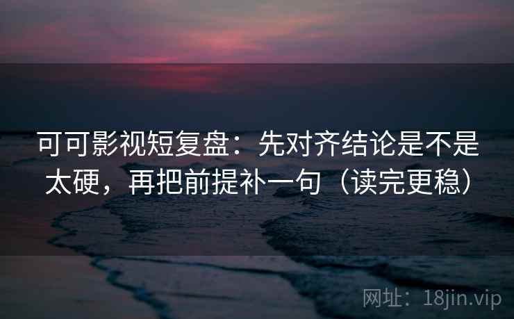 可可影视短复盘：先对齐结论是不是太硬，再把前提补一句（读完更稳）