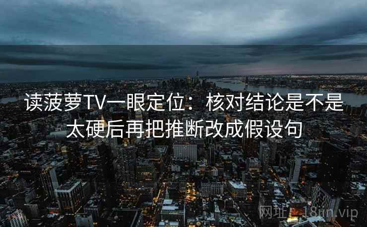 读菠萝TV一眼定位：核对结论是不是太硬后再把推断改成假设句