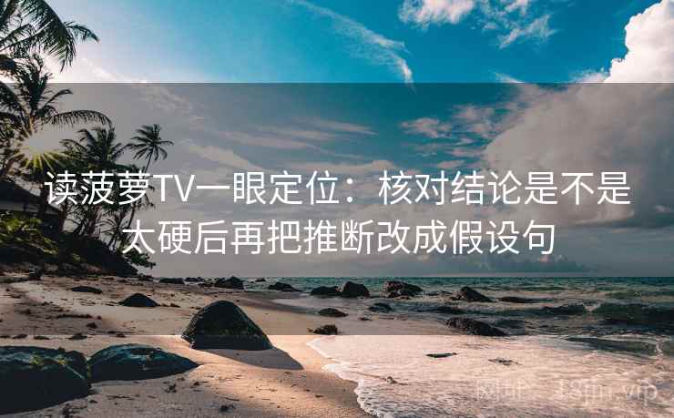 读菠萝TV一眼定位：核对结论是不是太硬后再把推断改成假设句