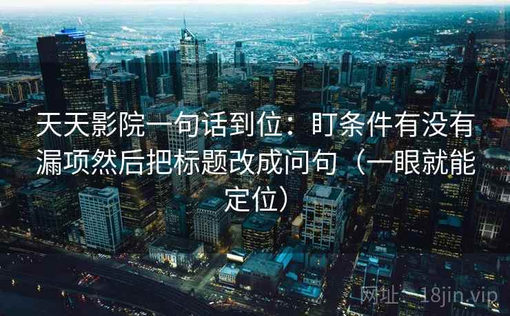 天天影院一句话到位：盯条件有没有漏项然后把标题改成问句（一眼就能定位）