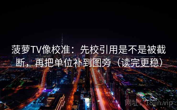 菠萝TV像校准：先校引用是不是被截断，再把单位补到图旁（读完更稳）