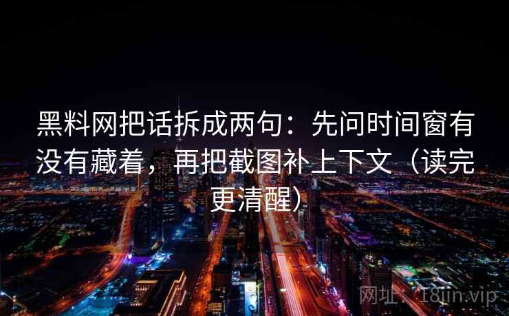 黑料网把话拆成两句：先问时间窗有没有藏着，再把截图补上下文（读完更清醒）