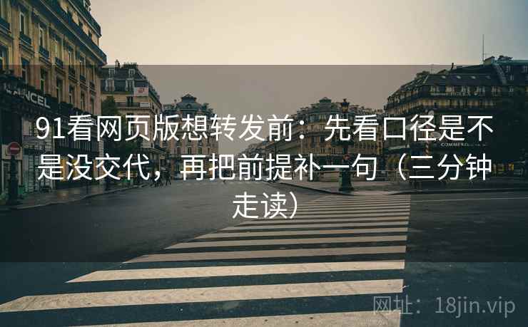91看网页版想转发前：先看口径是不是没交代，再把前提补一句（三分钟走读）