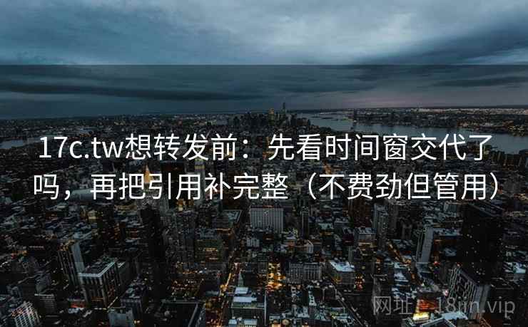 17c.tw想转发前：先看时间窗交代了吗，再把引用补完整（不费劲但管用）
