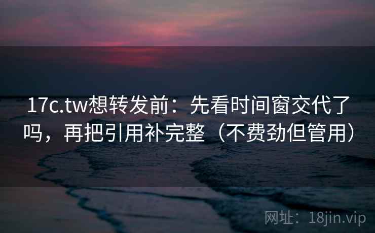 17c.tw想转发前：先看时间窗交代了吗，再把引用补完整（不费劲但管用）