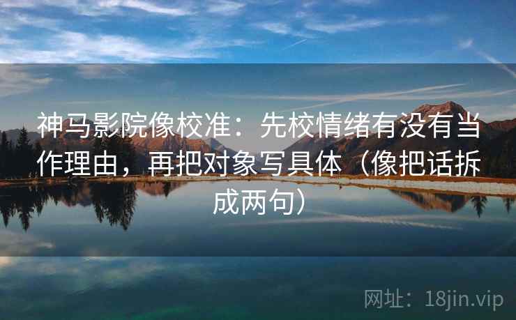 神马影院像校准：先校情绪有没有当作理由，再把对象写具体（像把话拆成两句）