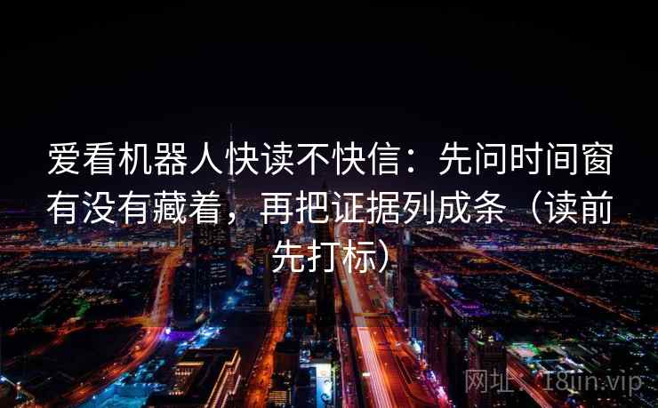 爱看机器人快读不快信：先问时间窗有没有藏着，再把证据列成条（读前先打标）