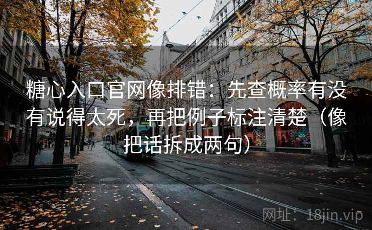 糖心入口官网像排错：先查概率有没有说得太死，再把例子标注清楚（像把话拆成两句）