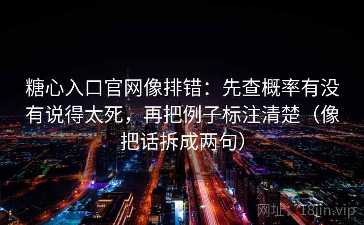 糖心入口官网像排错：先查概率有没有说得太死，再把例子标注清楚（像把话拆成两句）