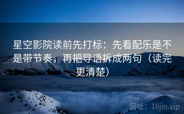 星空影院读前先打标：先看配乐是不是带节奏，再把导语拆成两句（读完更清楚）