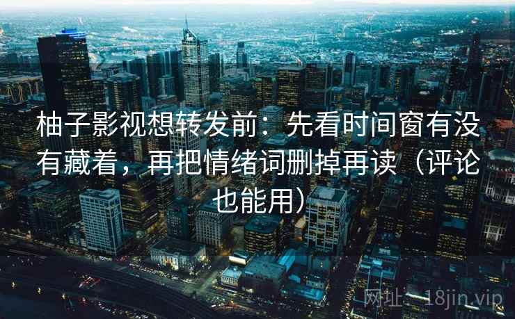 柚子影视想转发前：先看时间窗有没有藏着，再把情绪词删掉再读（评论也能用）