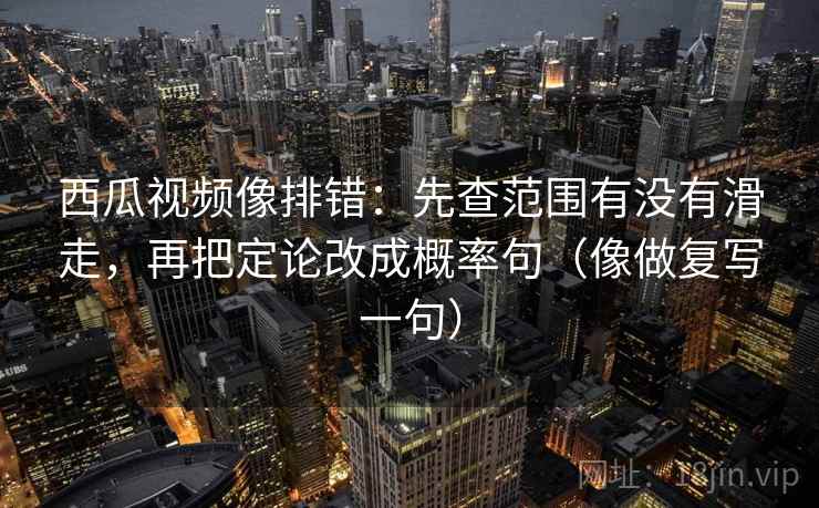 西瓜视频像排错：先查范围有没有滑走，再把定论改成概率句（像做复写一句）