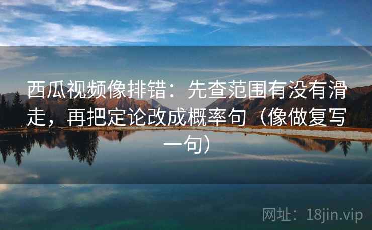 西瓜视频像排错：先查范围有没有滑走，再把定论改成概率句（像做复写一句）