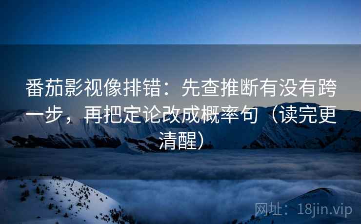 番茄影视像排错：先查推断有没有跨一步，再把定论改成概率句（读完更清醒）