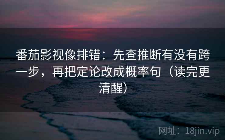 番茄影视像排错：先查推断有没有跨一步，再把定论改成概率句（读完更清醒）