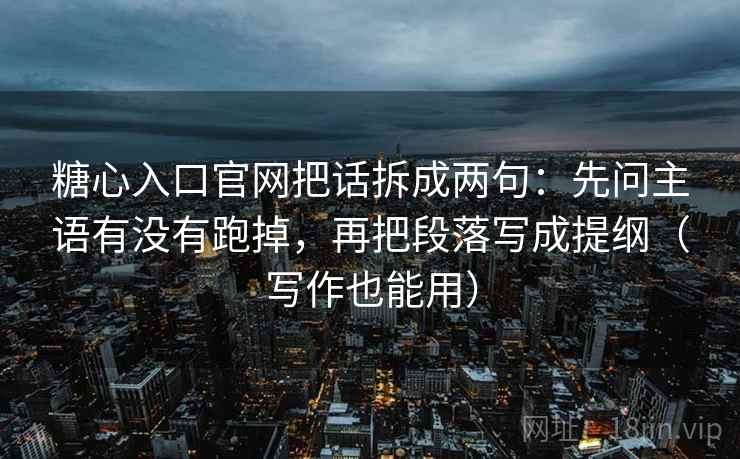 糖心入口官网把话拆成两句:先问主语有没有跑掉,再把段落写成提纲(写作也能用) 糖心入口官网把话拆成两句:先问主语有没有跑掉,再把段落写成提纲(写作也能用)
