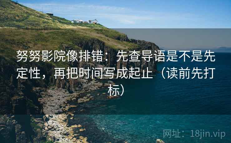 努努影院像排错:先查导语是不是先定性,再把时间写成起止(读前先打标) 努努影院像排错:先查导语是不是先定性,再把时间写成起止(读前先打标)