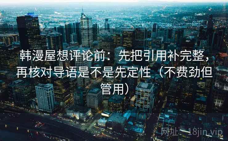 韩漫屋想评论前:先把引用补完整,再核对导语是不是先定性(不费劲但管用) 韩漫屋想评论前:先把引用补完整,再核对导语是不是先定性(不费劲但管用)
