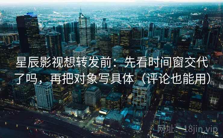 星辰影视想转发前:先看时间窗交代了吗,再把对象写具体(评论也能用) 星辰影视想转发前:先看时间窗交代了吗,再把对象写具体(评论也能用)