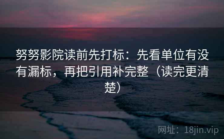 努努影院读前先打标:先看单位有没有漏标,再把引用补完整(读完更清楚) 努努影院读前先打标:先看单位有没有漏标,再把引用补完整(读完更清楚)
