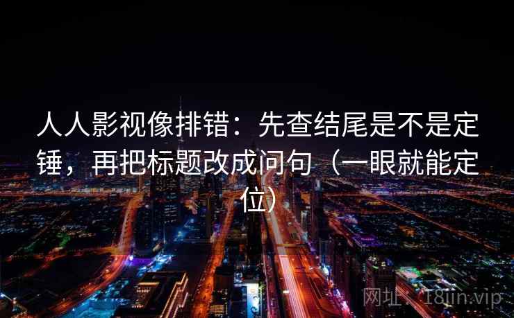 人人影视像排错:先查结尾是不是定锤,再把标题改成问句(一眼就能定位) 人人影视像排错:先查结尾是不是定锤,再把标题改成问句(一眼就能定位)