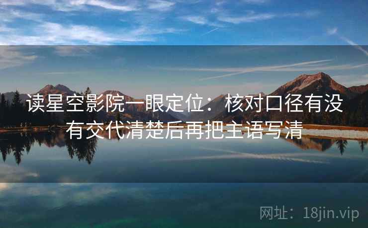 读星空影院一眼定位:核对口径有没有交代清楚后再把主语写清 读星空影院一眼定位:核对口径有没有交代清楚后再把主语写清