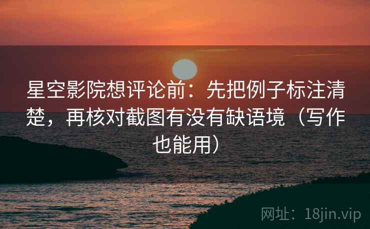 星空影院想评论前:先把例子标注清楚,再核对截图有没有缺语境(写作也能用) 星空影院想评论前:先把例子标注清楚,再核对截图有没有缺语境(写作也能用)