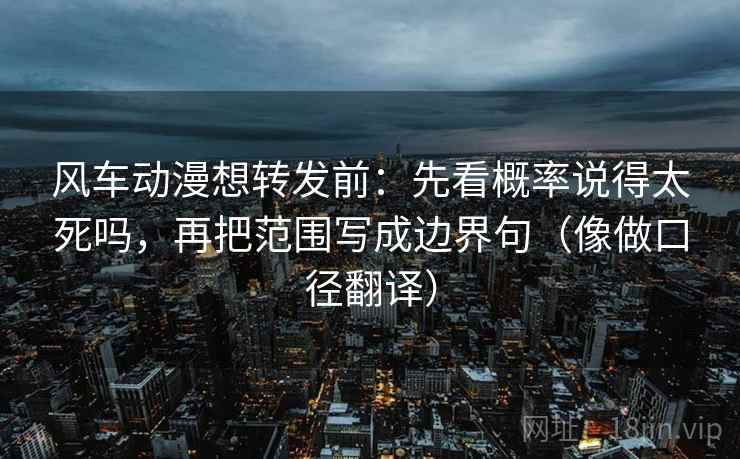 风车动漫想转发前:先看概率说得太死吗,再把范围写成边界句(像做口径翻译) 风车动漫想转发前:先看概率说得太死吗,再把范围写成边界句(像做口径翻译)
