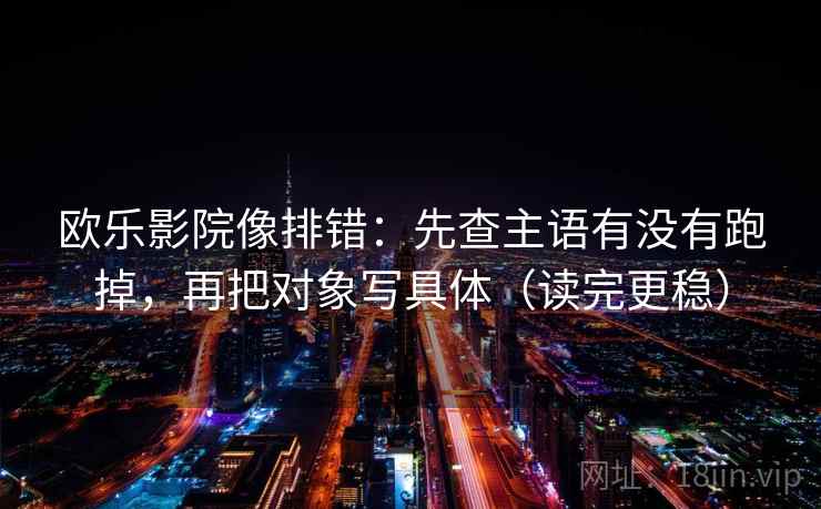 欧乐影院像排错:先查主语有没有跑掉,再把对象写具体(读完更稳) 欧乐影院像排错:先查主语有没有跑掉,再把对象写具体(读完更稳)