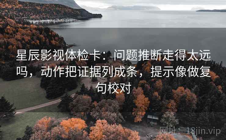 星辰影视体检卡:问题推断走得太远吗,动作把证据列成条,提示像做复句校对 星辰影视体检卡:问题推断走得太远吗,动作把证据列成条,提示像做复句校对