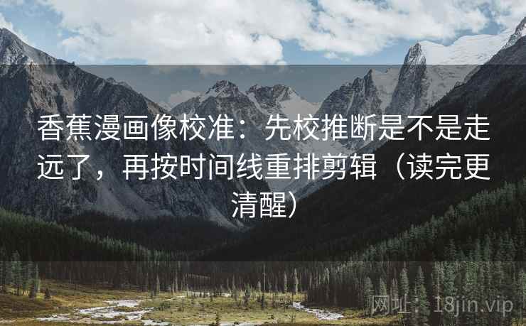 香蕉漫画像校准:先校推断是不是走远了,再按时间线重排剪辑(读完更清醒) 香蕉漫画像校准:先校推断是不是走远了,再按时间线重排剪辑(读完更清醒)