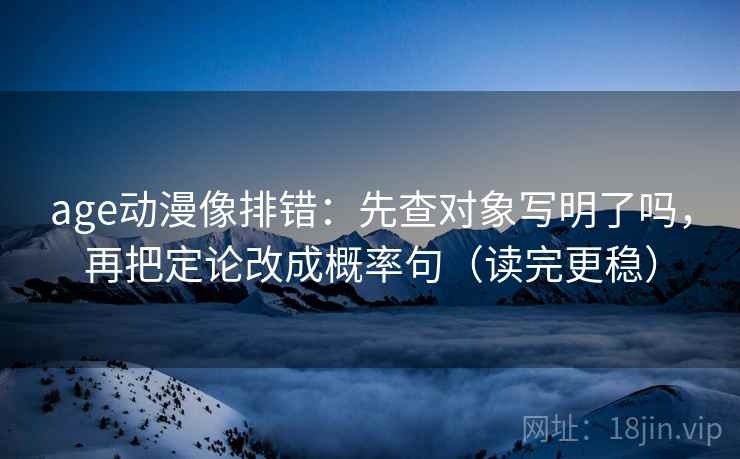 age动漫像排错:先查对象写明了吗,再把定论改成概率句(读完更稳) age动漫像排错:先查对象写明了吗,再把定论改成概率句(读完更稳)