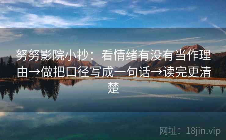 努努影院小抄:看情绪有没有当作理由→做把口径写成一句话→读完更清楚 努努影院小抄:看情绪有没有当作理由→做把口径写成一句话→读完更清楚