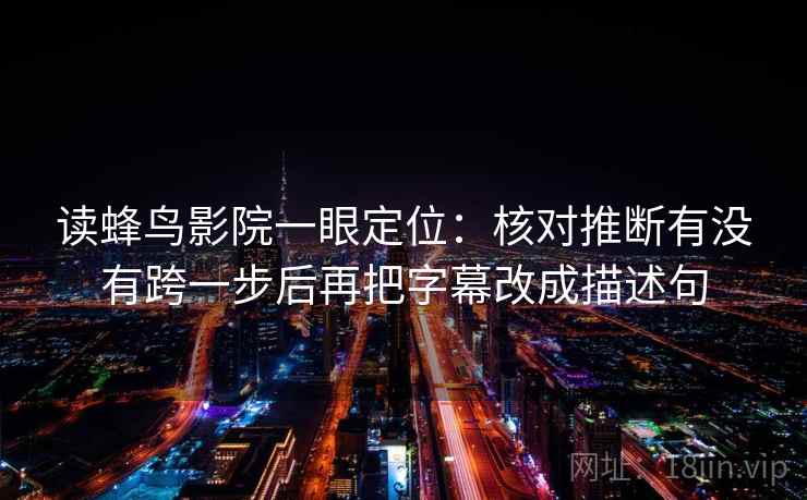 读蜂鸟影院一眼定位:核对推断有没有跨一步后再把字幕改成描述句 读蜂鸟影院一眼定位:核对推断有没有跨一步后再把字幕改成描述句