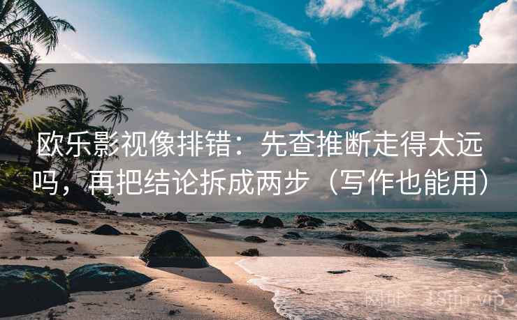欧乐影视像排错:先查推断走得太远吗,再把结论拆成两步(写作也能用) 欧乐影视像排错:先查推断走得太远吗,再把结论拆成两步(写作也能用)