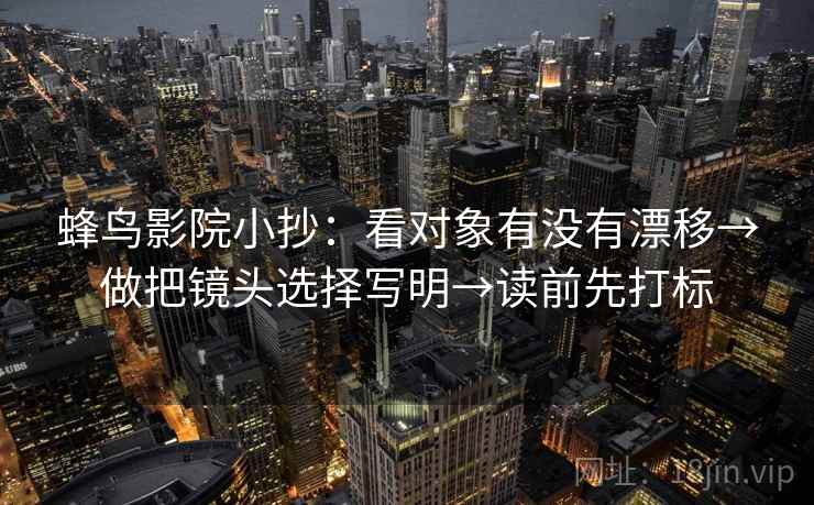 蜂鸟影院小抄:看对象有没有漂移→做把镜头选择写明→读前先打标 蜂鸟影院小抄:看对象有没有漂移→做把镜头选择写明→读前先打标