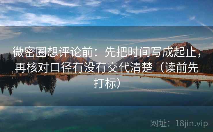 微密圈想评论前：先把时间写成起止，再核对口径有没有交代清楚（读前先打标）