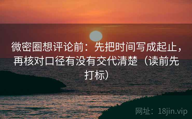 微密圈想评论前：先把时间写成起止，再核对口径有没有交代清楚（读前先打标）