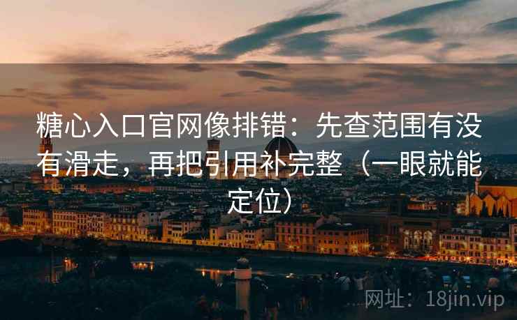 糖心入口官网像排错：先查范围有没有滑走，再把引用补完整（一眼就能定位）