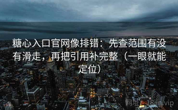 糖心入口官网像排错:先查范围有没有滑走,再把引用补完整(一眼就能定位) 糖心入口官网像排错:先查范围有没有滑走,再把引用补完整(一眼就能定位)
