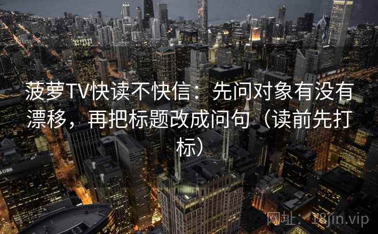 菠萝TV快读不快信:先问对象有没有漂移,再把标题改成问句(读前先打标) 菠萝TV快读不快信:先问对象有没有漂移,再把标题改成问句(读前先打标)