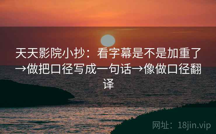 天天影院小抄:看字幕是不是加重了→做把口径写成一句话→像做口径翻译 天天影院小抄:看字幕是不是加重了→做把口径写成一句话→像做口径翻译