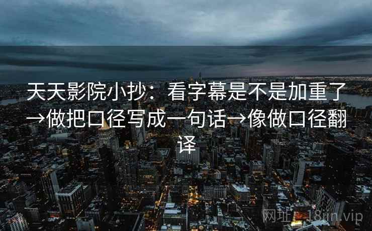 天天影院小抄:看字幕是不是加重了→做把口径写成一句话→像做口径翻译 天天影院小抄:看字幕是不是加重了→做把口径写成一句话→像做口径翻译