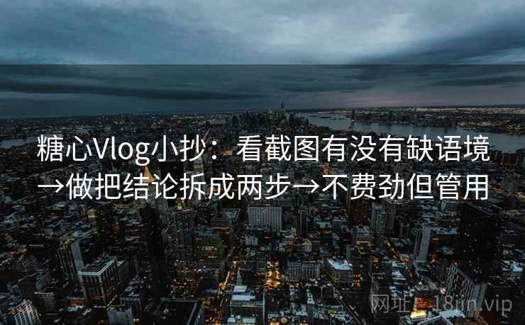 糖心Vlog小抄：看截图有没有缺语境→做把结论拆成两步→不费劲但管用